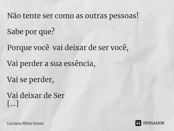 Não tente ser como as outras pessoas! Sabe por que? Porque você vai deixar de ser você, Vai perder a sua essência, Vai se perder, Vai deixar de Ser e Um espaço ... Frase de Luciana Mota Sousa.