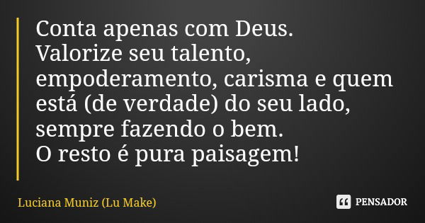 Conta apenas com Deus. Valorize seu talento, empoderamento, carisma e quem está (de verdade) do seu lado, sempre fazendo o bem. O resto é pura paisagem!... Frase de Luciana Muniz (Lu Make).