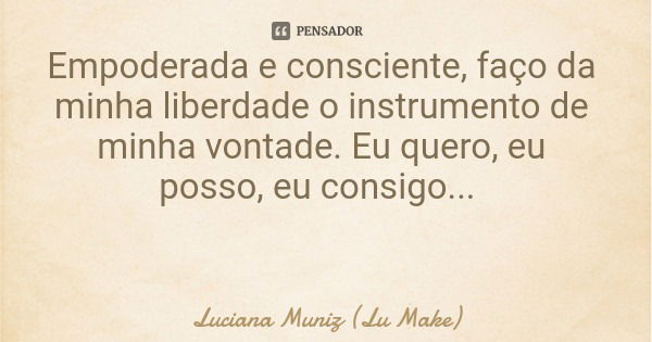 Empoderada e consciente, faço da minha liberdade o instrumento de minha vontade. Eu quero, eu posso, eu consigo...... Frase de Luciana Muniz (Lu Make).