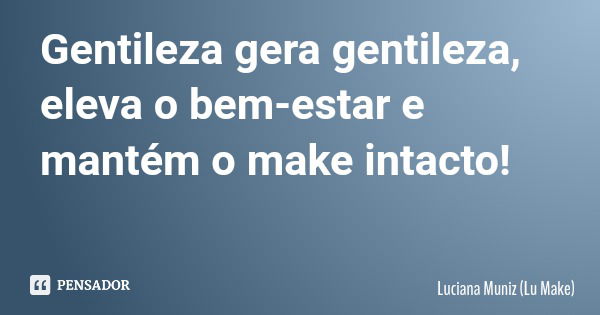 Gentileza gera gentileza, eleva o bem-estar e mantém o make intacto!... Frase de Luciana Muniz (Lu Make).