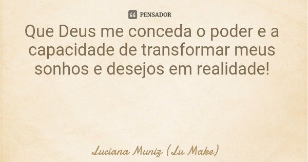 Que Deus me conceda o poder e a capacidade de transformar meus sonhos e desejos em realidade!... Frase de Luciana Muniz (Lu Make).