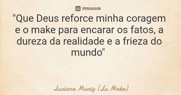 "Que Deus reforce minha coragem e o make para encarar os fatos, a dureza da realidade e a frieza do mundo"... Frase de Luciana Muniz (Lu Make).
