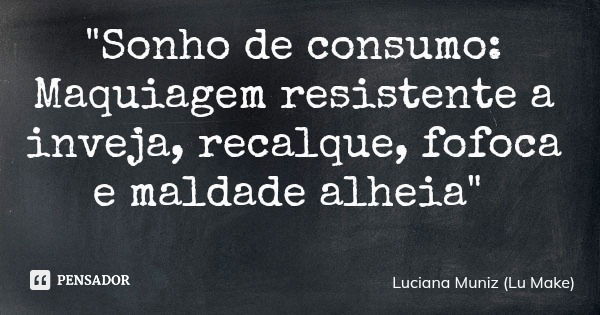 "Sonho de consumo: Maquiagem resistente a inveja, recalque, fofoca e maldade alheia"... Frase de Luciana Muniz (Lu Make).