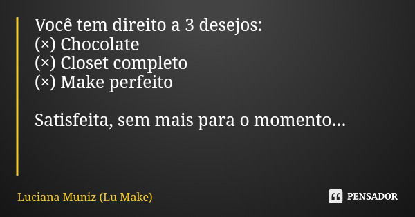 Você tem direito a 3 desejos: (×) Chocolate (×) Closet completo (×) Make perfeito Satisfeita, sem mais para o momento...... Frase de Luciana Muniz (Lu Make).