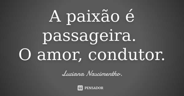 A paixão é passageira. O amor, condutor.... Frase de Luciana Nascimentho.