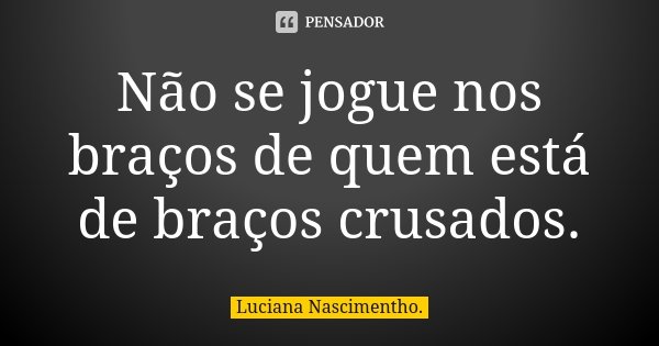 Não se jogue nos braços de quem está de braços crusados.... Frase de Luciana Nascimentho..