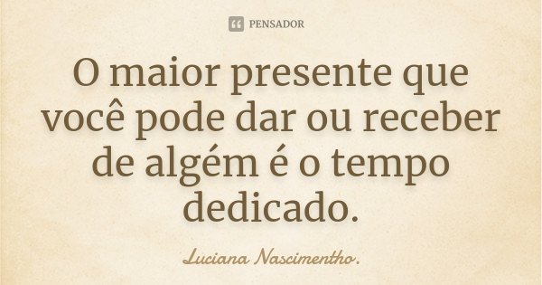 O maior presente que você pode dar ou receber de algém é o tempo dedicado.... Frase de Luciana Nascimentho.