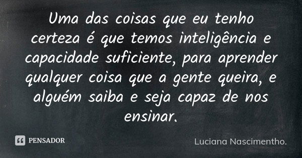 Uma das coisas que eu tenho certeza é que temos inteligência e capacidade suficiente, para aprender qualquer coisa que a gente queira, e alguém saiba e seja cap... Frase de Luciana Nascimentho.