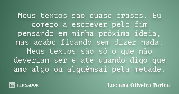 Meus textos são quase frases. Eu começo a escrever pelo fim pensando em minha próxima ideia, mas acabo ficando sem dizer nada. Meus textos são só o que não deve... Frase de Luciana Oliveira Farina.