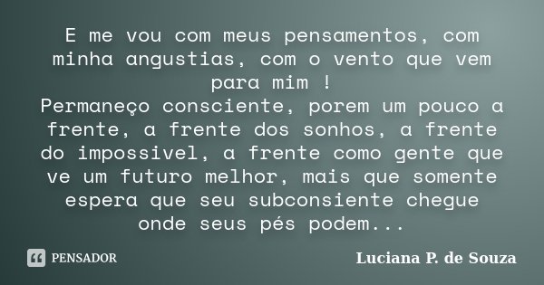 E me vou com meus pensamentos, com minha angustias, com o vento que vem para mim ! Permaneço consciente, porem um pouco a frente, a frente dos sonhos, a frente ... Frase de Luciana P. de Souza.
