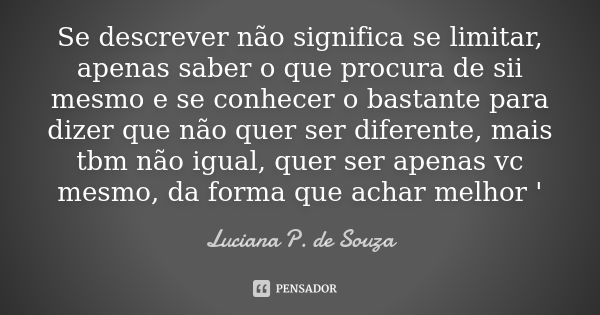 Se descrever não significa se limitar, apenas saber o que procura de sii mesmo e se conhecer o bastante para dizer que não quer ser diferente, mais tbm não igua... Frase de Luciana P. de Souza.