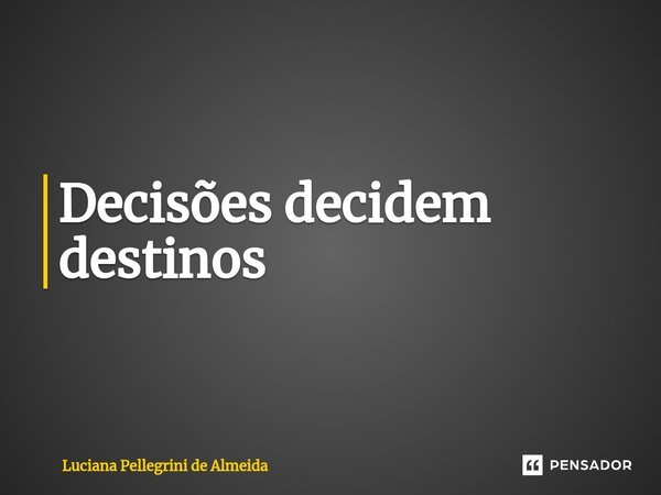 ⁠Decisões decidem destinos... Frase de Luciana Pellegrini de Almeida.