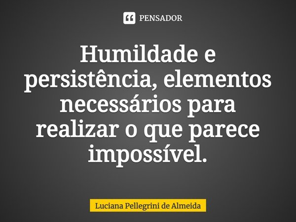 ⁠Humildade e persistência, elementos necessários para realizar o que parece impossível.... Frase de Luciana Pellegrini de Almeida.