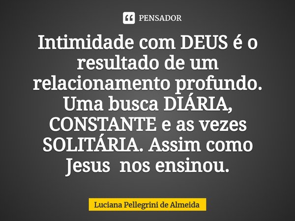 ⁠Intimidade com DEUS é o resultado de um relacionamento profundo. Uma busca DIÁRIA, CONSTANTE e as vezes SOLITÁRIA. Assim como Jesus nos ensinou.... Frase de Luciana Pellegrini de Almeida.