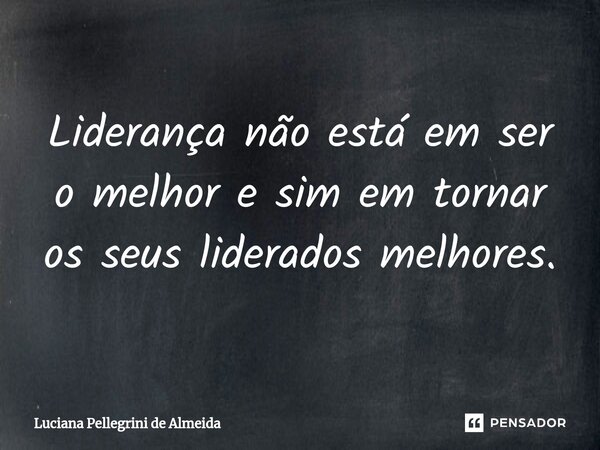 ⁠Liderança não está em ser o melhor e sim em tornar os seus liderados melhores.... Frase de Luciana Pellegrini de Almeida.