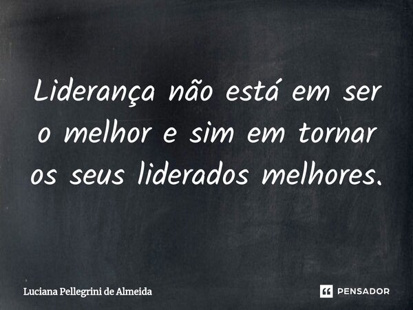 ⁠Liderança não está em ser o melhor e sim em tornar os seus liderados melhores.... Frase de Luciana Pellegrini de Almeida.