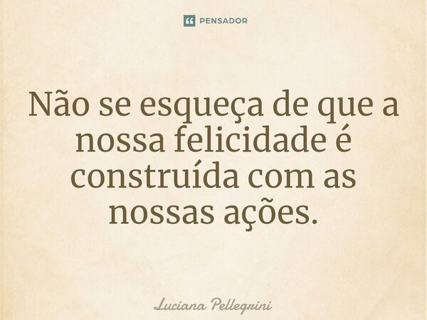 ⁠Não se esqueça de que a nossa felicidade é construída com as nossas ações.... Frase de Luciana Pellegrini.