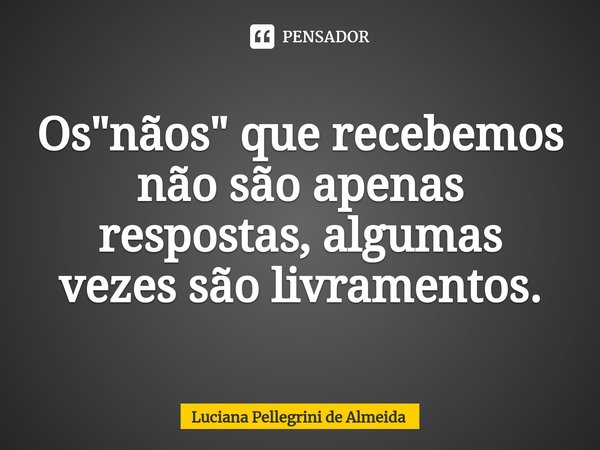 ⁠Os "nãos" que recebemos não são apenas respostas, algumas vezes são livramentos.... Frase de Luciana Pellegrini de Almeida.