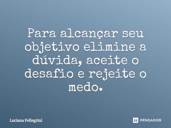 ⁠Para alcançar seu objetivo elimine a dúvida, aceite o desafio e rejeite o medo.... Frase de Luciana Pellegrini.