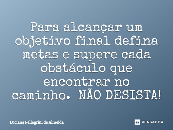 Para alcançar um objetivo final defina metas e supere cada obstáculo que encontrar no caminho. NÃO DESISTA!⁠... Frase de Luciana Pellegrini de Almeida.