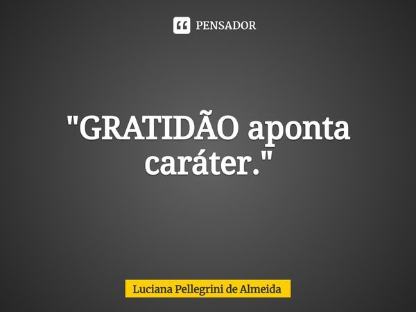 ⁠"GRATIDÃO aponta caráter."... Frase de Luciana Pellegrini de Almeida.