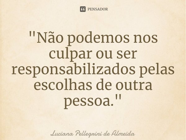 ⁠"Não podemos nos culpar ou ser responsabilizados pelas escolhas de outra pessoa."... Frase de Luciana Pellegrini de Almeida.
