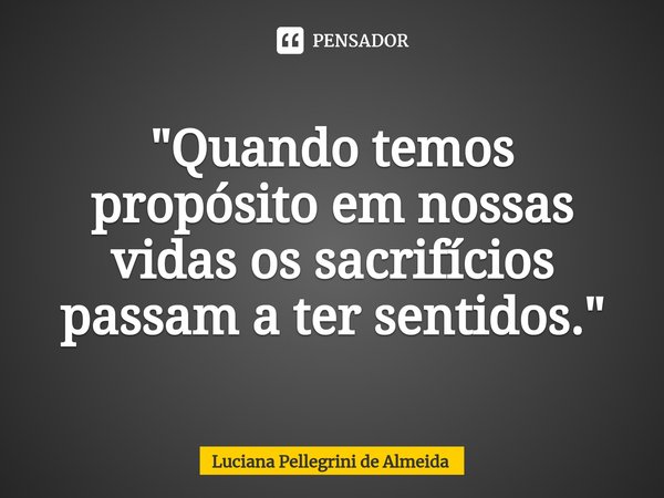 ⁠"Quando temos propósito em nossas vidas os sacrifícios passam a ter sentidos."... Frase de Luciana Pellegrini de Almeida.