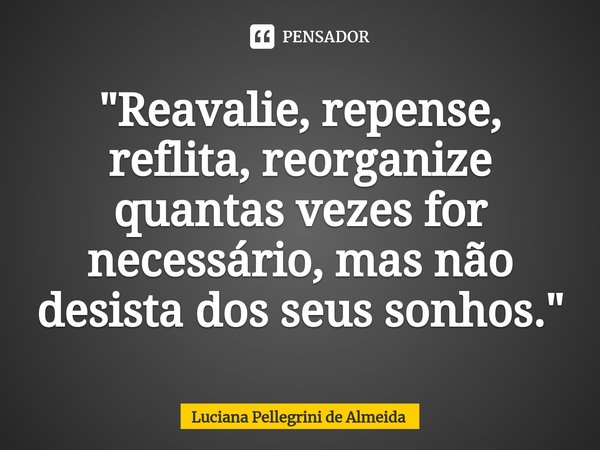 ⁠"Reavalie, repense, reflita, reorganize quantas vezes for necessário, mas não desista dos seus sonhos."... Frase de Luciana Pellegrini de Almeida.