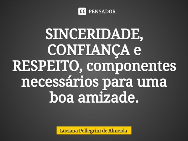 ⁠SINCERIDADE, CONFIANÇA e RESPEITO, componentes necessários para uma boa amizade.... Frase de Luciana Pellegrini de Almeida.