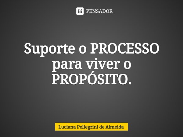 ⁠Suporte o PROCESSO para viver o PROPÓSITO.... Frase de Luciana Pellegrini de Almeida.