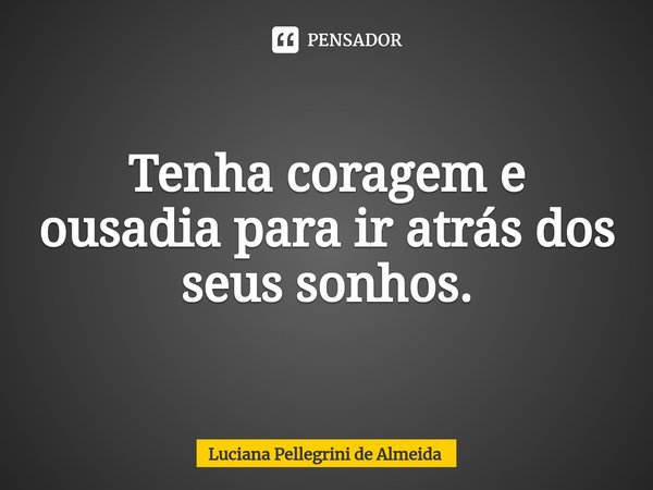 Tenha coragem e ousadia ⁠para ir atrás dos seus sonhos.... Frase de Luciana Pellegrini de Almeida.