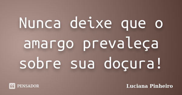 Nunca deixe que o amargo prevaleça sobre sua doçura!... Frase de Luciana Pinheiro.