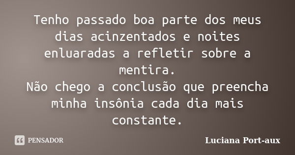 Tenho passado boa parte dos meus dias acinzentados e noites enluaradas a refletir sobre a mentira. Não chego a conclusão que preencha minha insônia cada dia mai... Frase de Luciana Port-aux.