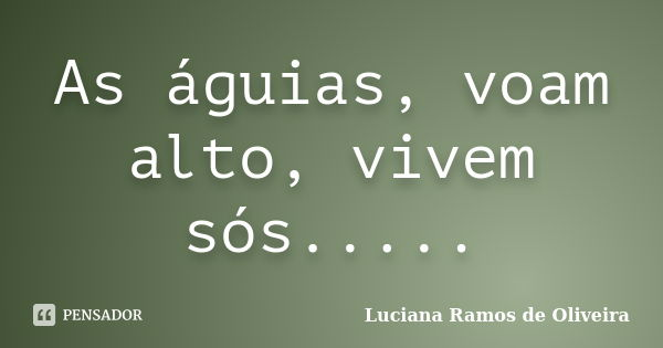 As águias, voam alto, vivem sós........ Frase de Luciana Ramos de Oliveira.