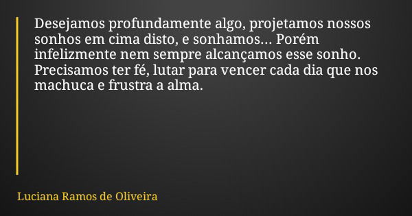 Desejamos profundamente algo, projetamos nossos sonhos em cima disto, e sonhamos... Porém infelizmente nem sempre alcançamos esse sonho. Precisamos ter fé, luta... Frase de Luciana Ramos de Oliveira.