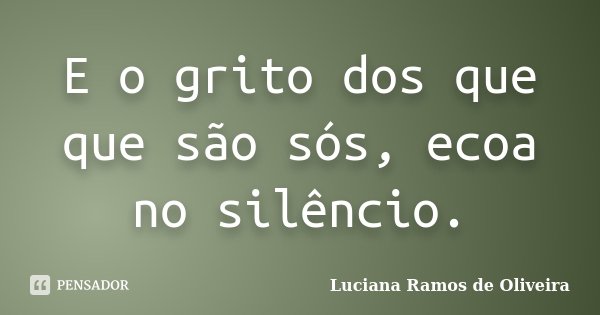 E o grito dos que que são sós, ecoa no silêncio.... Frase de Luciana Ramos de Oliveira.