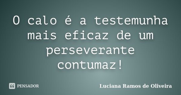 O calo é a testemunha mais eficaz de um perseverante contumaz!... Frase de Luciana Ramos de Oliveira.