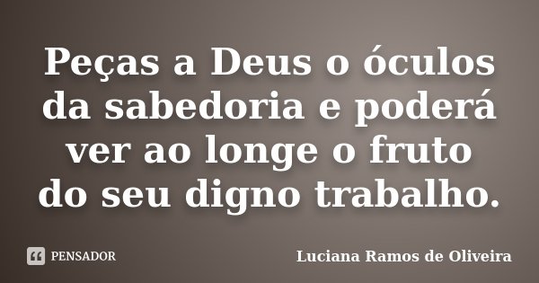 Peças a Deus o óculos da sabedoria e poderá ver ao longe o fruto do seu digno trabalho.... Frase de Luciana Ramos de Oliveira.