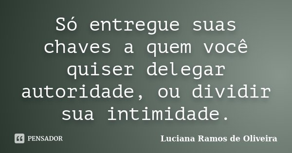 Só entregue suas chaves a quem você quiser delegar autoridade, ou dividir sua intimidade.... Frase de Luciana Ramos de Oliveira.