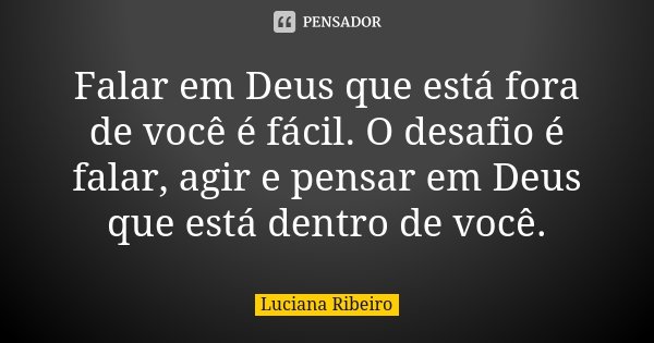 Falar em Deus que está fora de você é fácil. O desafio é falar, agir e pensar em Deus que está dentro de você.... Frase de Luciana Ribeiro.