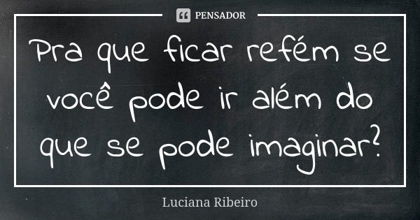 Pra que ficar refém se você pode ir além do que se pode imaginar?... Frase de Luciana Ribeiro.
