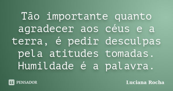 Tão importante quanto agradecer aos céus e a terra, é pedir desculpas pela atitudes tomadas. Humildade é a palavra.... Frase de Luciana Rocha.