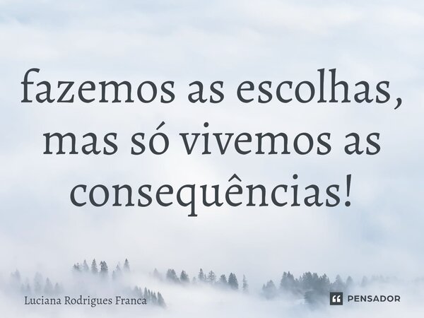 ⁠fazemos as escolhas, mas só vivemos as consequências!... Frase de Luciana Rodrigues Franca.