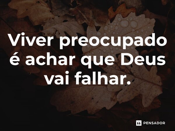 Viver preocupado é achar que Deus vai falhar.