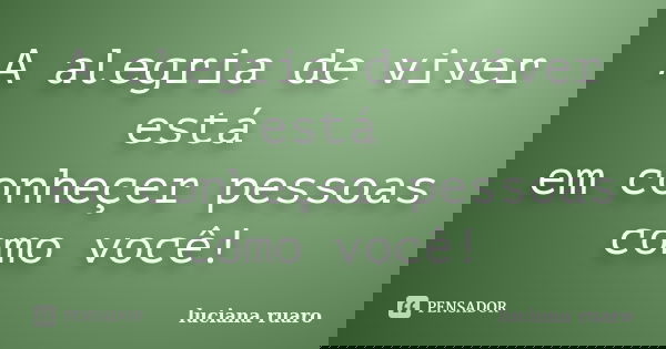 A alegria de viver está em conheçer pessoas como você!... Frase de luciana ruaro.