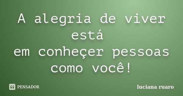 A alegria de viver está em conheçer pessoas como você!... Frase de luciana ruaro.