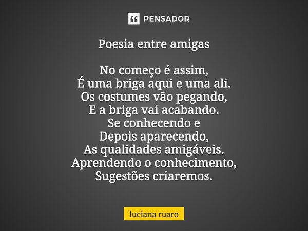 Poesia entre amigas No começo é assim, É uma briga aqui e uma ali. Os costumes vão pegando, E a briga vai acabando. Se conhecendo e Depois aparecendo, As qualid... Frase de luciana ruaro.