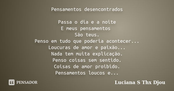 Pensamentos desencontrados Passa o dia e a noite E meus pensamentos São teus. Penso em tudo que poderia acontecer... Loucuras de amor e paixão... Nada tem muita... Frase de Luciana S Thx Djou.