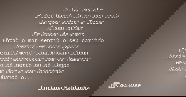 A lua existe E brilhando lá no céu está Lançou sobre a Terra O seu olhar Em busca de amor. Então o mar sentiu o seu carinho Sentiu em suas águas E perdidamente ... Frase de Luciana Saldanha.