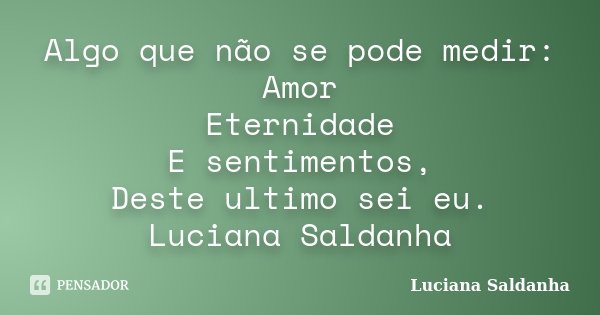 Algo que não se pode medir: Amor Eternidade E sentimentos, Deste ultimo sei eu. Luciana Saldanha... Frase de Luciana Saldanha.